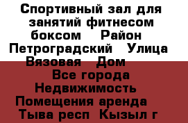 Спортивный зал для занятий фитнесом,боксом. › Район ­ Петроградский › Улица ­ Вязовая › Дом ­ 10 - Все города Недвижимость » Помещения аренда   . Тыва респ.,Кызыл г.